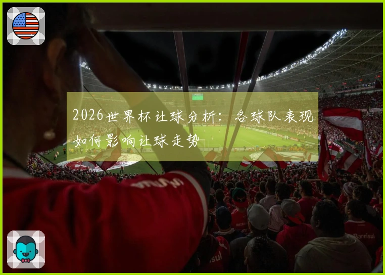 2026世界杯让球分析：各球队表现如何影响让球走势