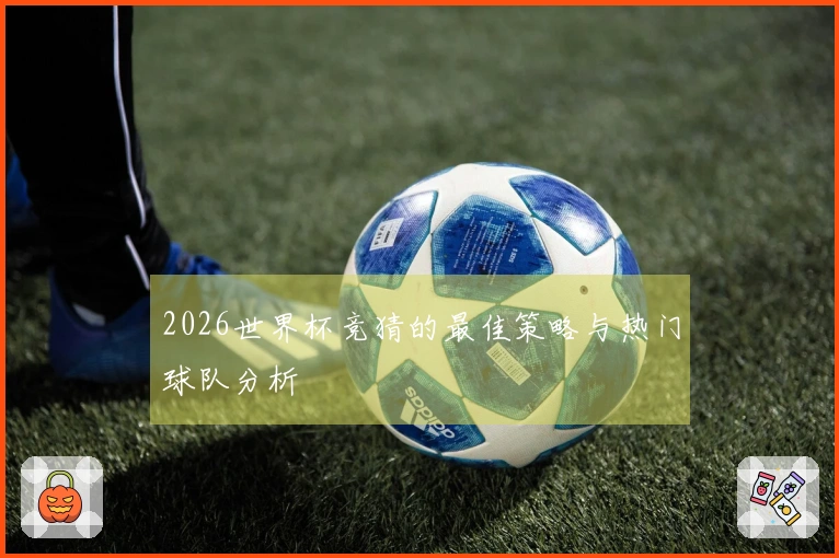 2026世界杯竞猜的最佳策略与热门球队分析