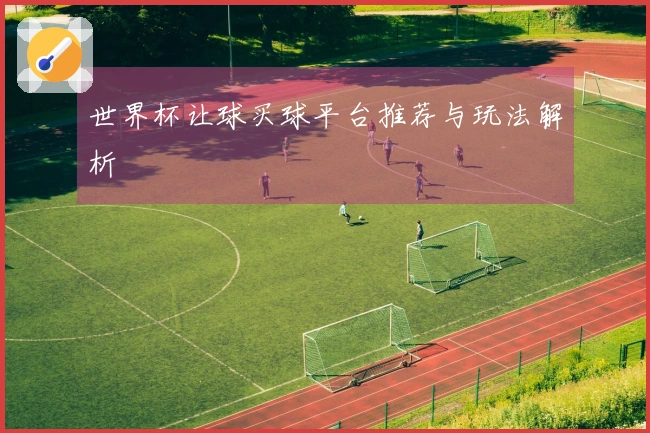 世界杯让球买球平台推荐与玩法解析