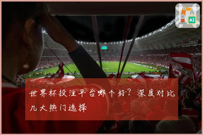 世界杯投注平台哪个好？深度对比几大热门选择