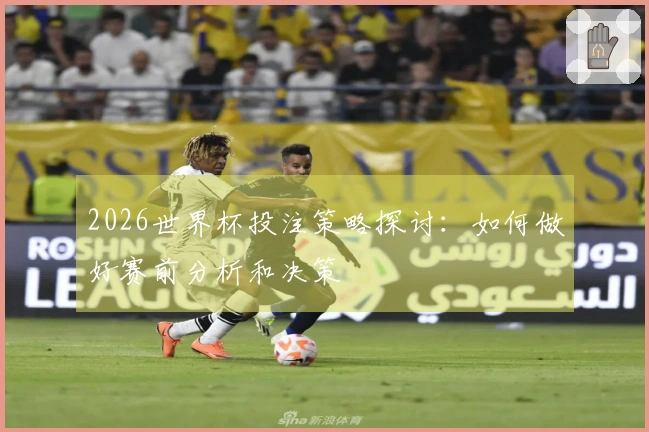 2026世界杯投注策略探讨：如何做好赛前分析和决策