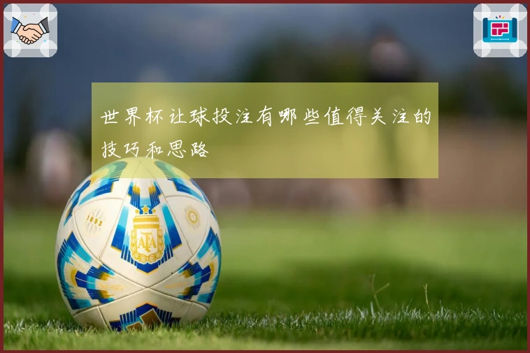 世界杯让球投注有哪些值得关注的技巧和思路