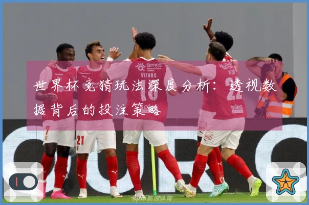 世界杯竞猜玩法深度分析：透视数据背后的投注策略