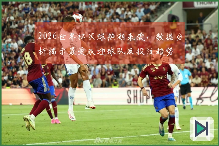 2026世界杯买球热潮来袭，数据分析揭示最受欢迎球队及投注趋势