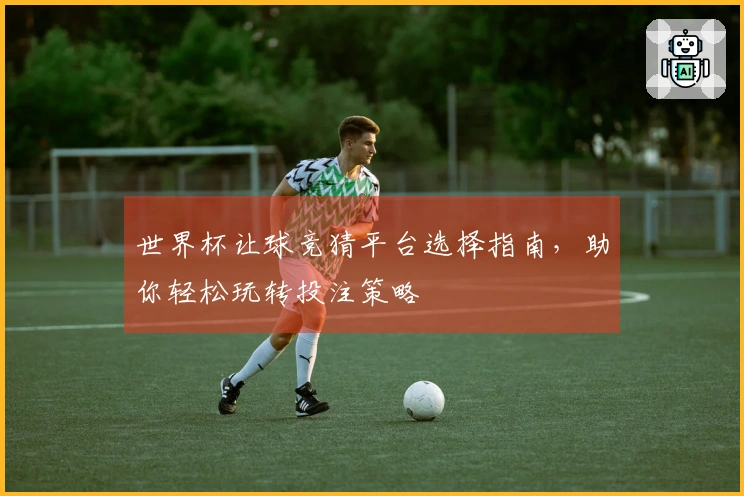 世界杯让球竞猜平台选择指南，助你轻松玩转投注策略