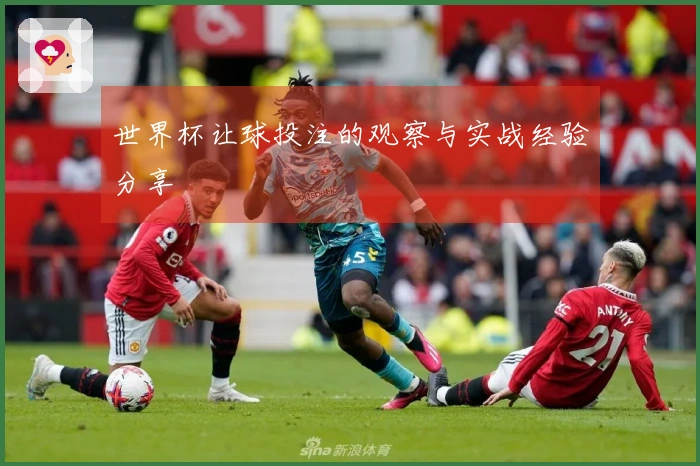世界杯让球投注的观察与实战经验分享