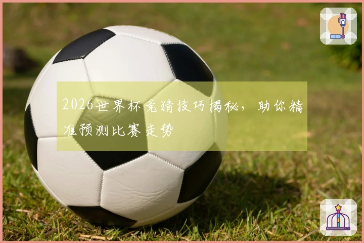 2026世界杯竞猜技巧揭秘，助你精准预测比赛走势