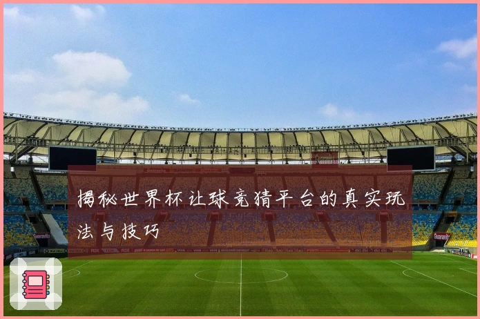 揭秘世界杯让球竞猜平台的真实玩法与技巧