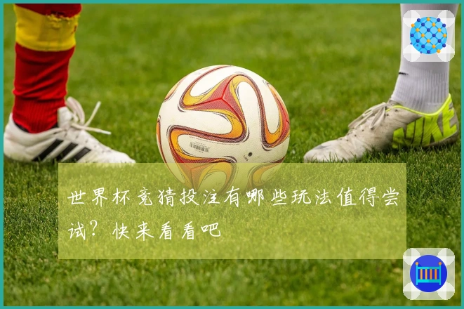 世界杯竞猜投注有哪些玩法值得尝试？快来看看吧