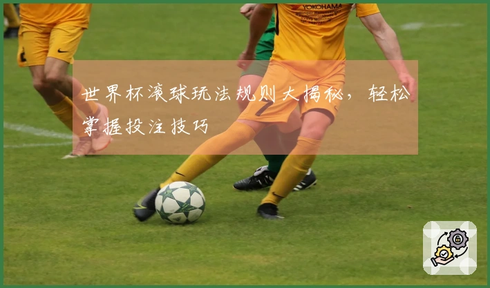 世界杯滚球玩法规则大揭秘，轻松掌握投注技巧