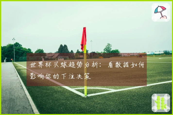 世界杯买球趋势分析：看数据如何影响你的下注决策