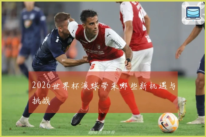 2026世界杯滚球带来哪些新机遇与挑战